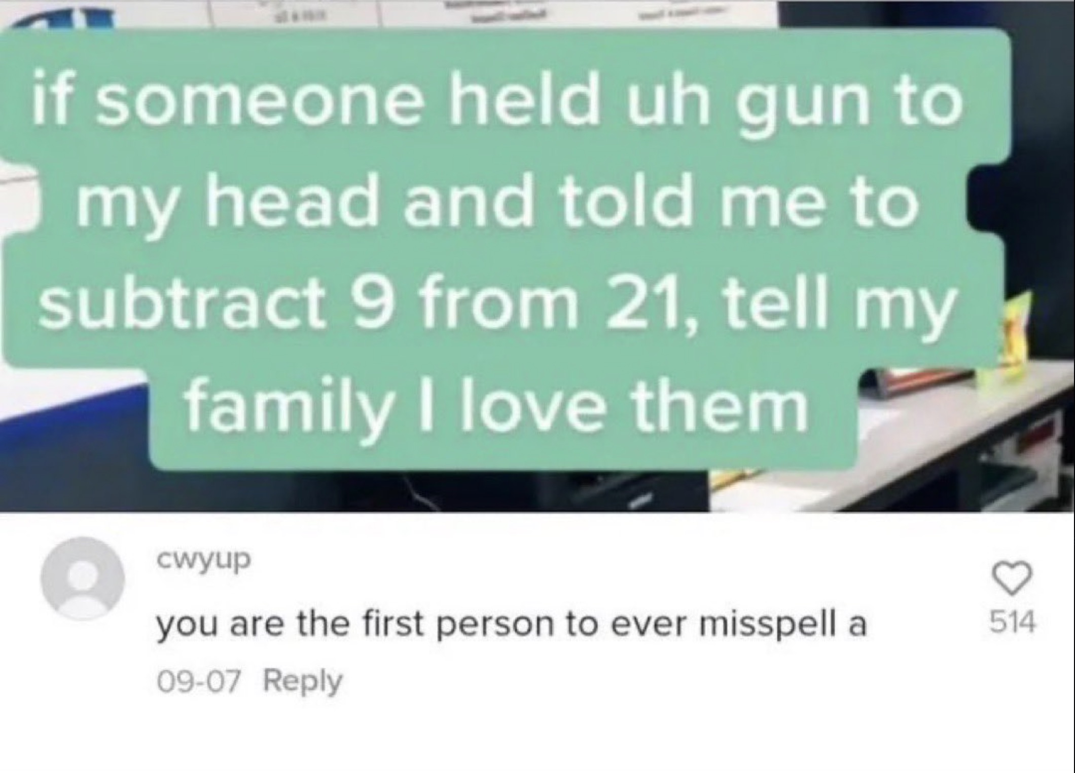 screenshot - if someone held uh gun to my head and told me to subtract 9 from 21, tell my family I love them cwyup you are the first person to ever misspell a 0907 5 514